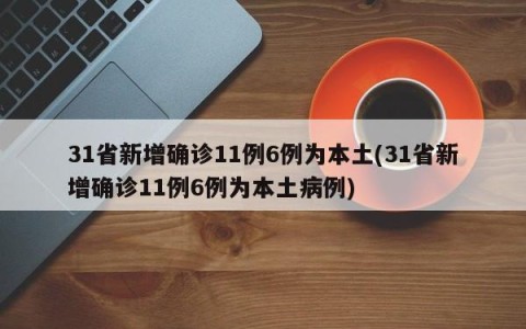 31省新增确诊11例6例为本土(31省新增确诊11例6例为本土病例)