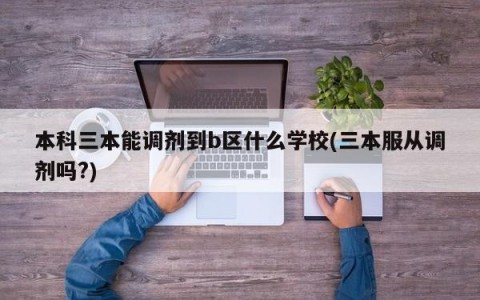 本科三本能调剂到b区什么学校(三本服从调剂吗?)