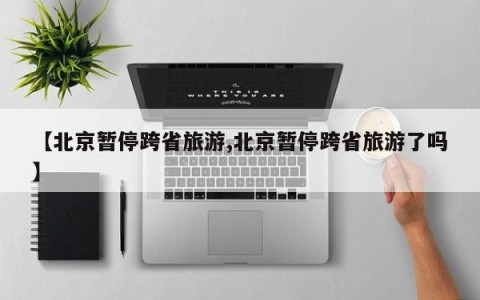 【北京暂停跨省旅游,北京暂停跨省旅游了吗】