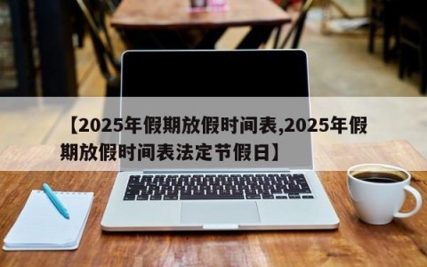 【2025年假期放假时间表,2025年假期放假时间表法定节假日】