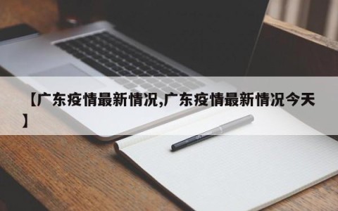 【广东疫情最新情况,广东疫情最新情况今天】
