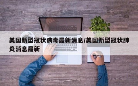 美国新型冠状病毒最新消息/美国新型冠状肺炎消息最新