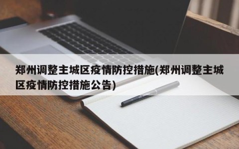 郑州调整主城区疫情防控措施(郑州调整主城区疫情防控措施公告)