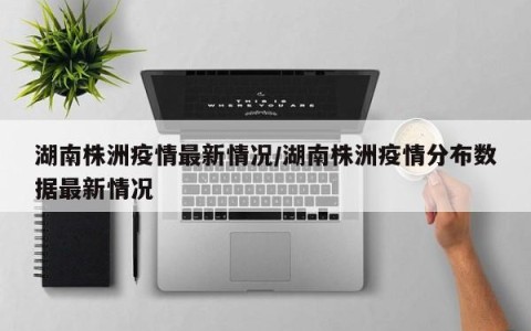 湖南株洲疫情最新情况/湖南株洲疫情分布数据最新情况