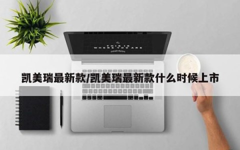 凯美瑞最新款/凯美瑞最新款什么时候上市
