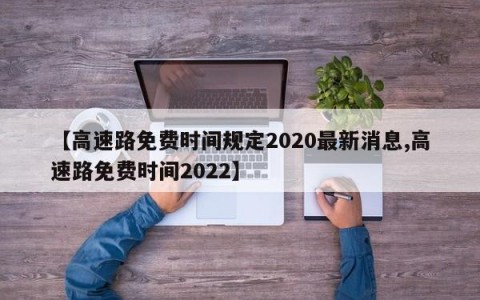 【高速路免费时间规定2020最新消息,高速路免费时间2022】