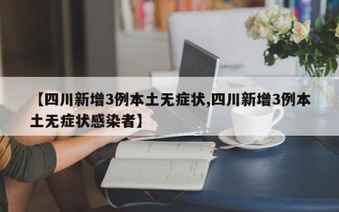 【四川新增3例本土无症状,四川新增3例本土无症状感染者】