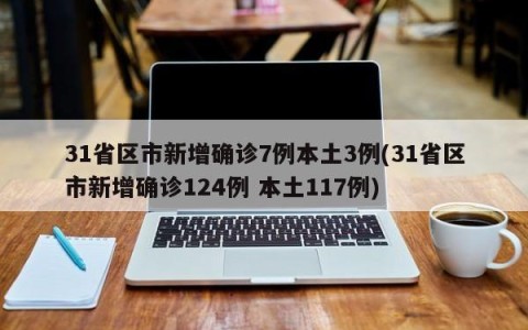 31省区市新增确诊7例本土3例(31省区市新增确诊124例 本土117例)