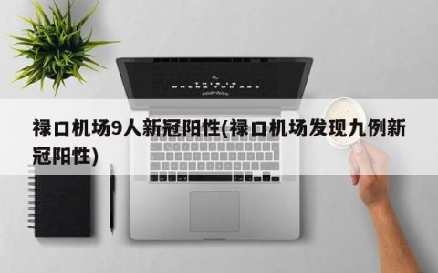 禄口机场9人新冠阳性(禄口机场发现九例新冠阳性)