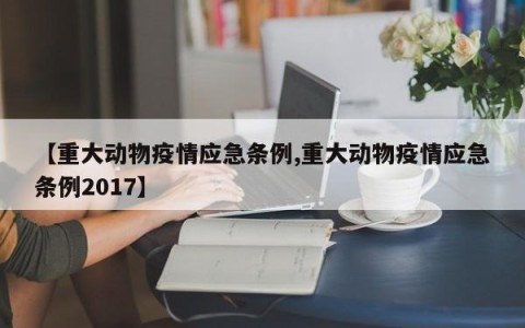 【重大动物疫情应急条例,重大动物疫情应急条例2017】