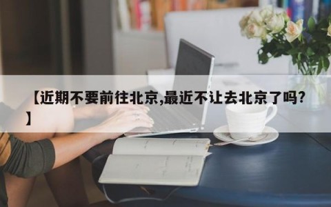 【近期不要前往北京,最近不让去北京了吗?】