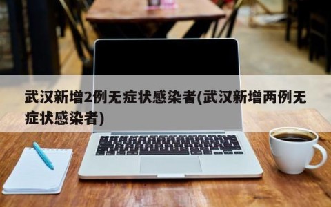武汉新增2例无症状感染者(武汉新增两例无症状感染者)