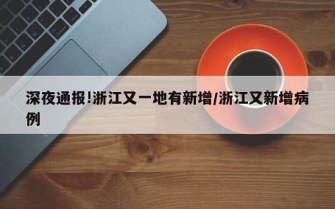 深夜通报!浙江又一地有新增/浙江又新增病例