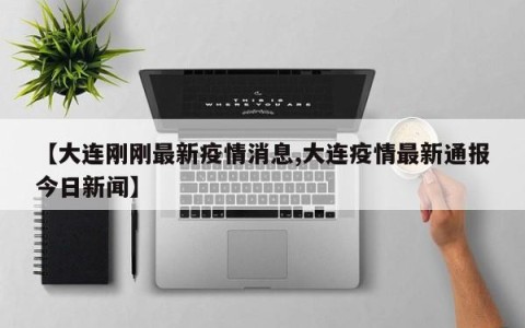 【大连刚刚最新疫情消息,大连疫情最新通报今日新闻】