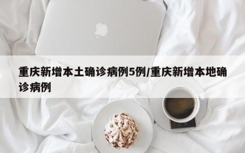 重庆新增本土确诊病例5例/重庆新增本地确诊病例