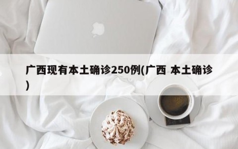 广西现有本土确诊250例(广西 本土确诊)