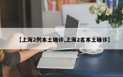 【上海2例本土确诊,上海2名本土确诊】