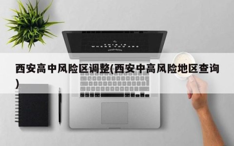 西安高中风险区调整(西安中高风险地区查询)