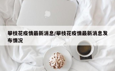 攀枝花疫情最新消息/攀枝花疫情最新消息发布情况