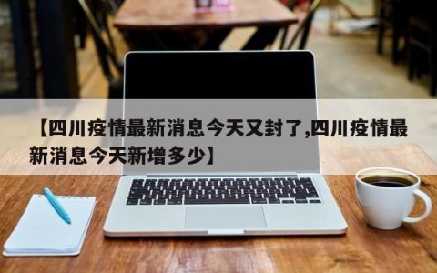 【四川疫情最新消息今天又封了,四川疫情最新消息今天新增多少】