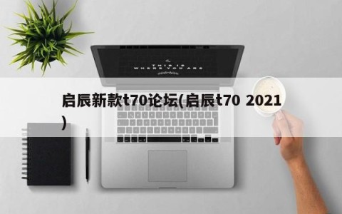启辰新款t70论坛(启辰t70 2021)