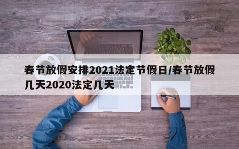 春节放假安排2021法定节假日/春节放假几天2020法定几天