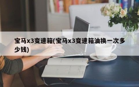 宝马x3变速箱(宝马x3变速箱油换一次多少钱)