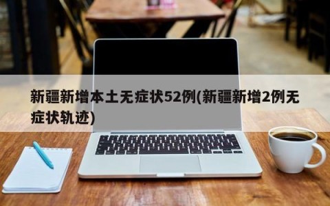 新疆新增本土无症状52例(新疆新增2例无症状轨迹)