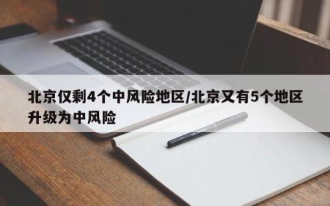 北京仅剩4个中风险地区/北京又有5个地区升级为中风险