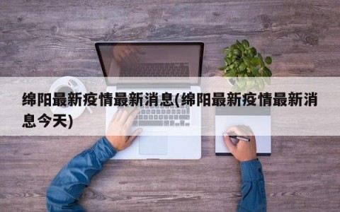 绵阳最新疫情最新消息(绵阳最新疫情最新消息今天)