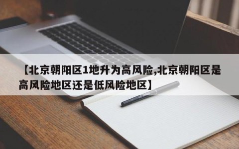 【北京朝阳区1地升为高风险,北京朝阳区是高风险地区还是低风险地区】