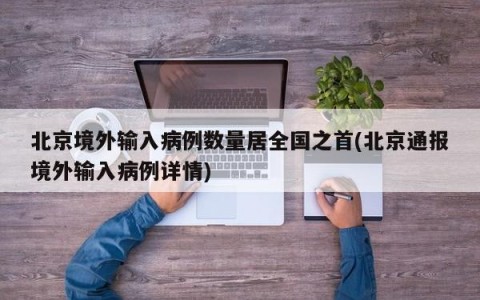 北京境外输入病例数量居全国之首(北京通报境外输入病例详情)