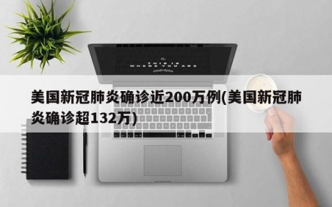 美国新冠肺炎确诊近200万例(美国新冠肺炎确诊超132万)