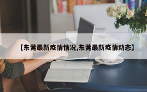 【东莞最新疫情情况,东莞最新疫情动态】