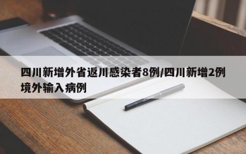 四川新增外省返川感染者8例/四川新增2例境外输入病例