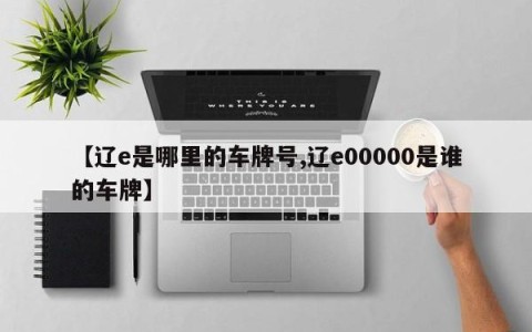【辽e是哪里的车牌号,辽e00000是谁的车牌】