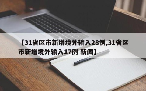 【31省区市新增境外输入28例,31省区市新增境外输入17例 新闻】