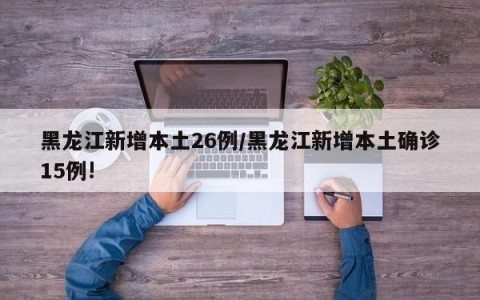 黑龙江新增本土26例/黑龙江新增本土确诊15例!