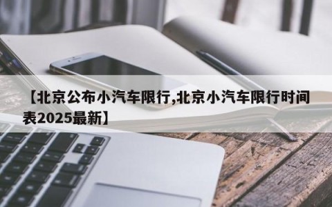 【北京公布小汽车限行,北京小汽车限行时间表2025最新】