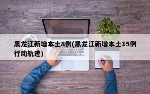 黑龙江新增本土8例(黑龙江新增本土15例行动轨迹)