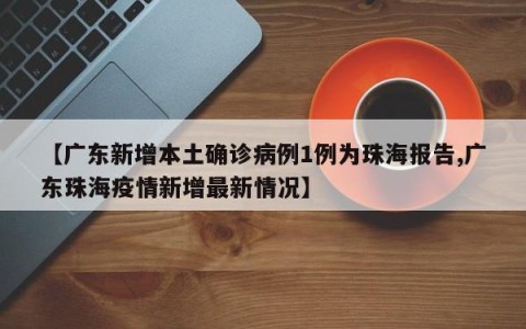 【广东新增本土确诊病例1例为珠海报告,广东珠海疫情新增最新情况】