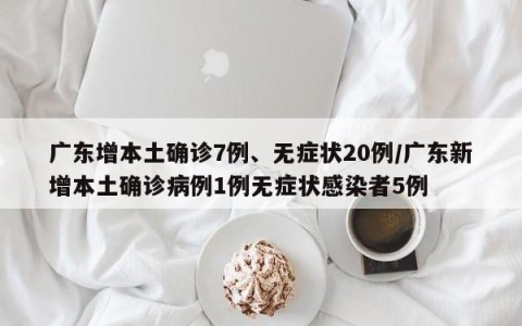 广东增本土确诊7例、无症状20例/广东新增本土确诊病例1例无症状感染者5例