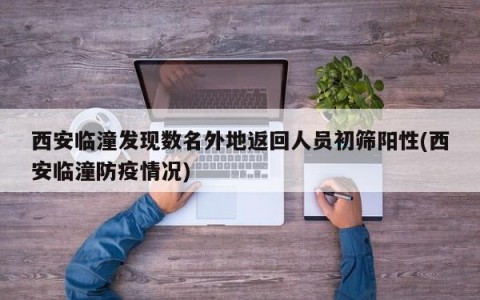 西安临潼发现数名外地返回人员初筛阳性(西安临潼防疫情况)