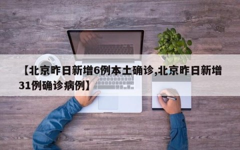 【北京昨日新增6例本土确诊,北京昨日新增31例确诊病例】