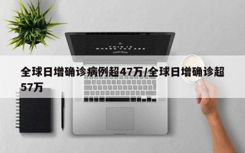 全球日增确诊病例超47万/全球日增确诊超57万
