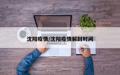 沈阳疫情/沈阳疫情解封时间