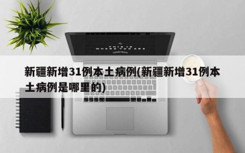 新疆新增31例本土病例(新疆新增31例本土病例是哪里的)