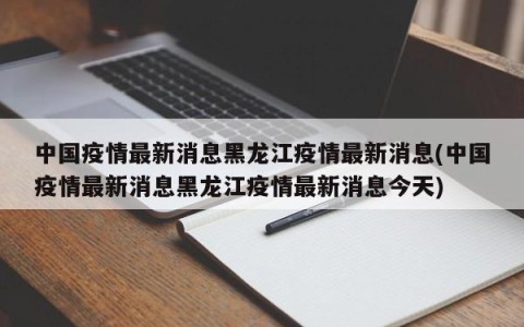 中国疫情最新消息黑龙江疫情最新消息(中国疫情最新消息黑龙江疫情最新消息今天)