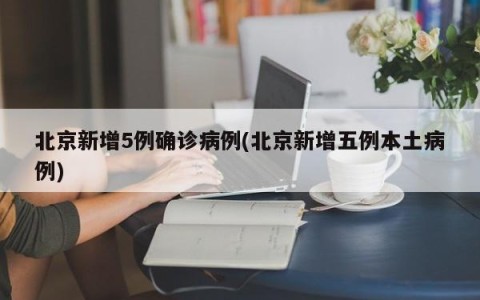 北京新增5例确诊病例(北京新增五例本土病例)