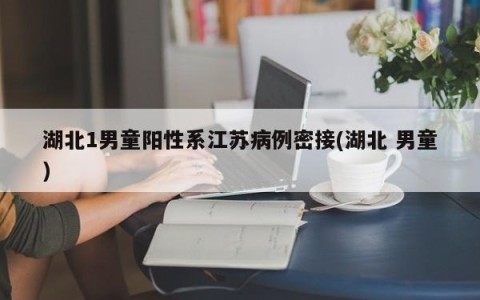 湖北1男童阳性系江苏病例密接(湖北 男童)